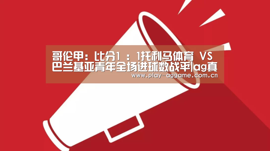 哥伦甲: 比分1 : 1托利马体育 VS 巴兰基亚青年全场进球数战平|ag真人赌场(图3) ag真人视讯