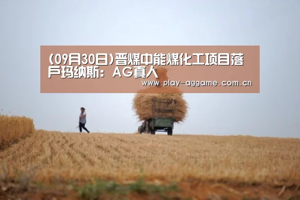 (09月30日)晋煤中能煤化工项目落户玛纳斯:AG真人(图2) ag真人赌场