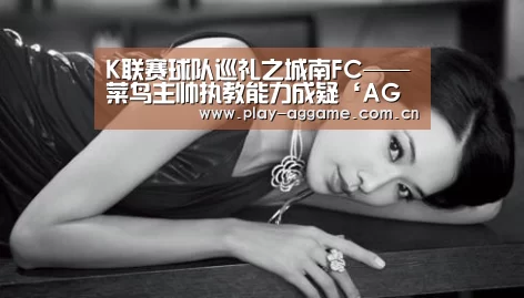 K联赛球队巡礼之城南FC——菜鸟主帅执教能力成疑‘AG真人平台’(图2) AG真人平台